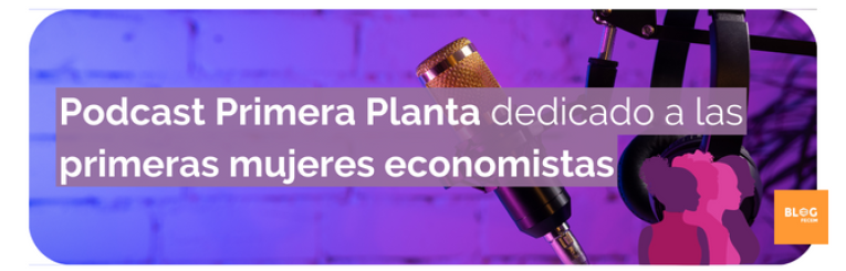 Podcast Primera Planta dedicado a las primeras mujeres economistas